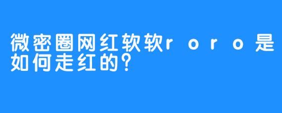 微密圈网红软软roro是如何走红的？