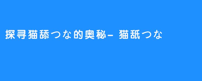 探寻猫舔つな的奥秘-猫舐つな