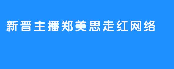 新晋主播郑美思走红网络