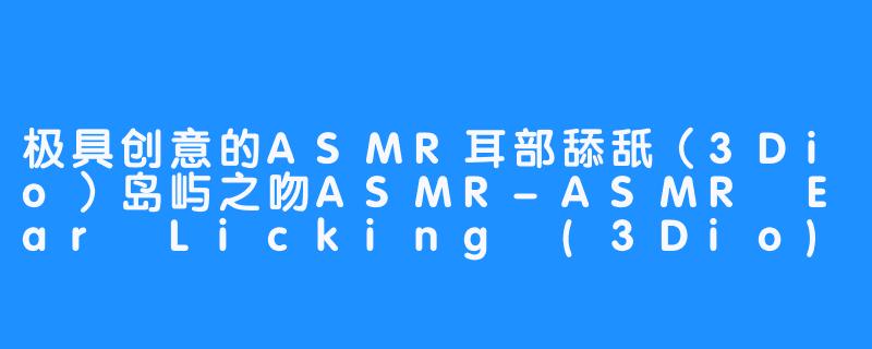 极具创意的ASMR耳部舔舐（3Dio）岛屿之吻ASMR-ASMR Ear Licking (3Dio) Castaway Kiss ASMR