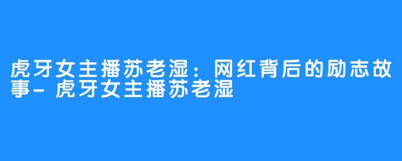 虎牙女主播苏老湿:网红背后的励志故事-虎牙女主播苏老湿