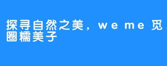 探寻自然之美,weme觅圈糯美子