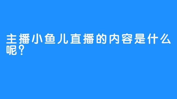 主播小鱼儿直播的内容是什么呢？
