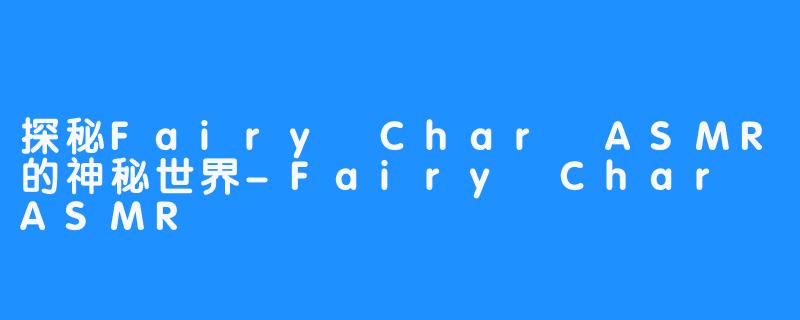 探秘Fairy Char ASMR的神秘世界-Fairy Char ASMR