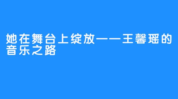 她在舞台上绽放——王馨瑶的音乐之路