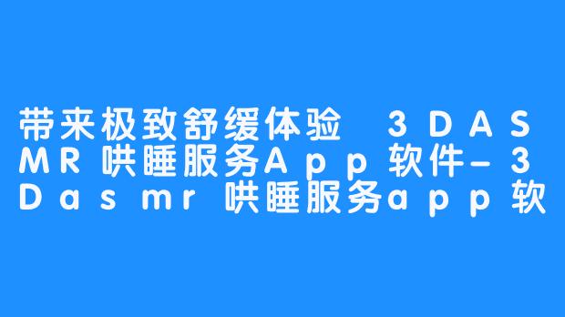 带来极致舒缓体验 3DASMR哄睡服务App软件-3Dasmr哄睡服务app软件