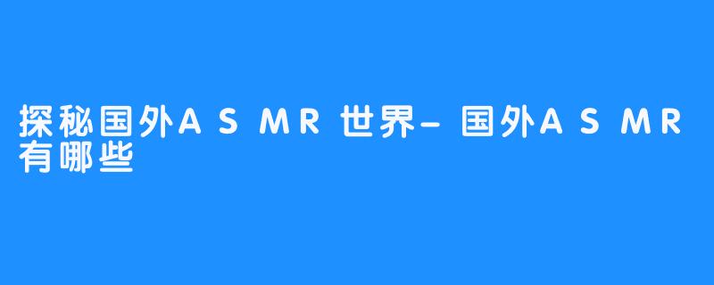 探秘国外ASMR世界-国外ASMR有哪些