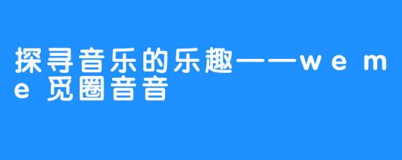 探寻音乐的乐趣——weme觅圈音音