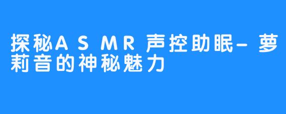 探秘ASMR声控助眠-萝莉音的神秘魅力