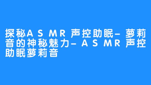 探秘ASMR声控助眠-萝莉音的神秘魅力-ASMR声控助眠萝莉音