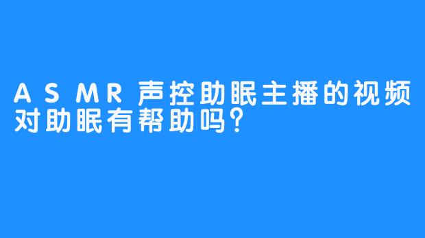 ASMR声控助眠主播的视频对助眠有帮助吗？
