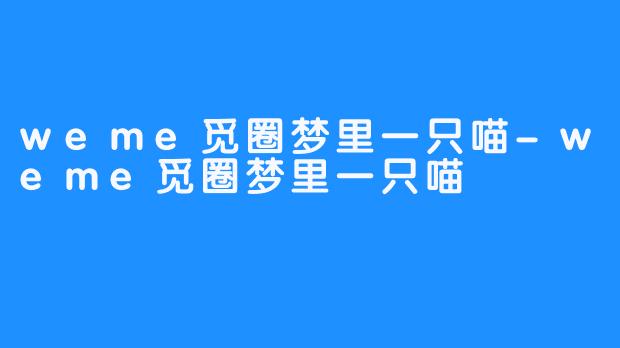 weme觅圈梦里一只喵-weme觅圈梦里一只喵