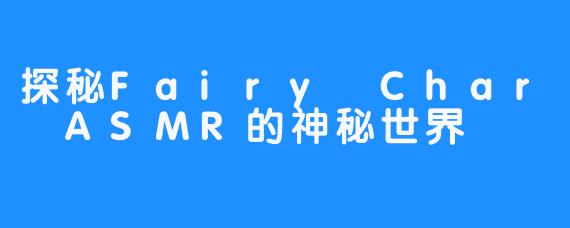探秘Fairy Char ASMR的神秘世界