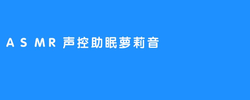 ASMR声控助眠萝莉音