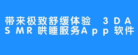 带来极致舒缓体验 3DASMR哄睡服务App软件