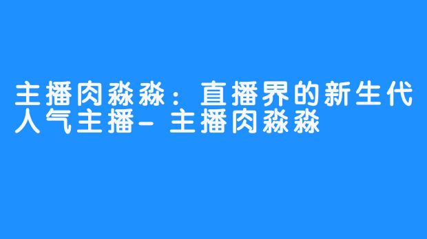 主播肉淼淼：直播界的新生代人气主播-主播肉淼淼