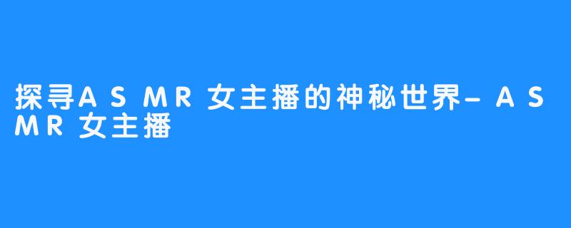 探寻ASMR女主播的神秘世界-ASMR女主播