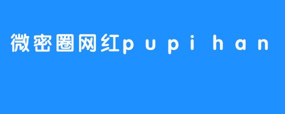 微密圈网红pupihan