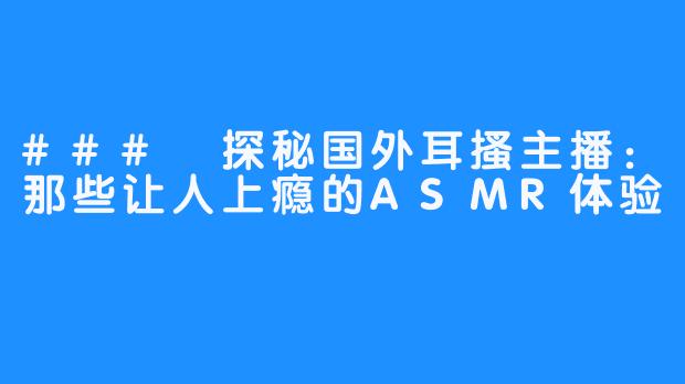 ### 探秘国外耳搔主播:那些让人上瘾的ASMR体验