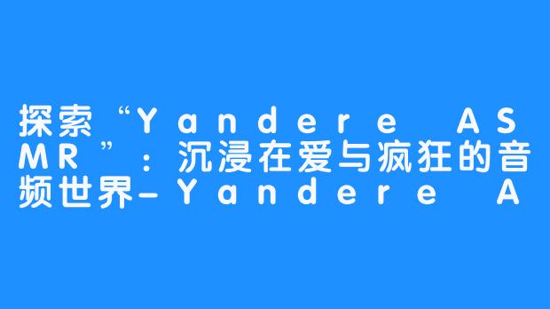 探索“Yandere ASMR”:沉浸在爱与疯狂的音频世界-Yandere ASMR