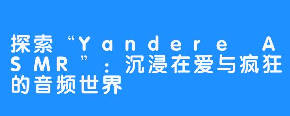 探索“Yandere ASMR”:沉浸在爱与疯狂的音频世界