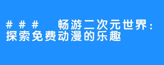 ### 畅游二次元世界:探索免费动漫的乐趣