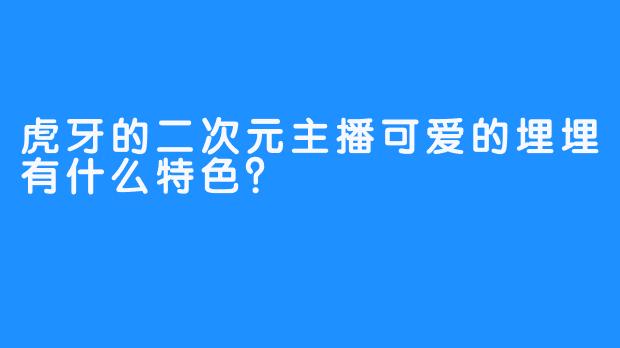 虎牙的二次元主播可爱的埋埋有什么特色？