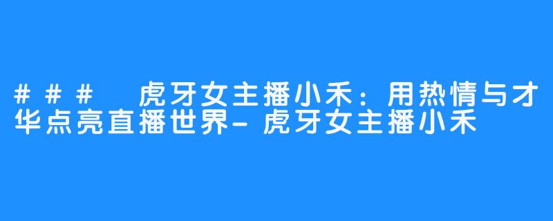 ### 虎牙女主播小禾:用热情与才华点亮直播世界-虎牙女主播小禾