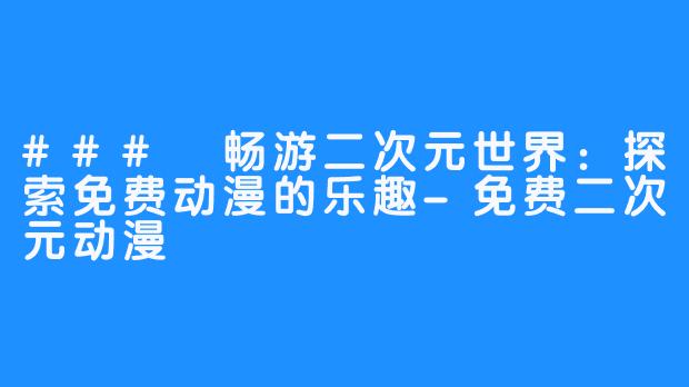 ### 畅游二次元世界:探索免费动漫的乐趣-免费二次元动漫