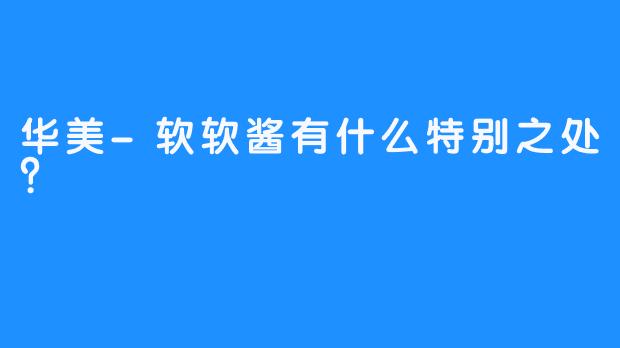 华美-软软酱有什么特别之处？