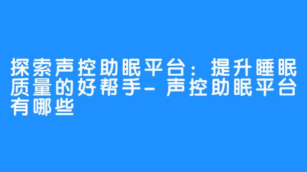 探索声控助眠平台:提升睡眠质量的好帮手-声控助眠平台有哪些