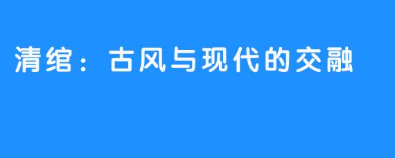 清绾:古风与现代的交融