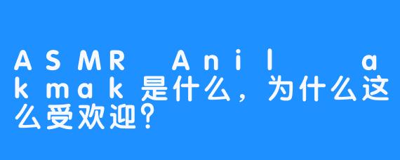 ASMR Anil Çakmak是什么,为什么这么受欢迎?