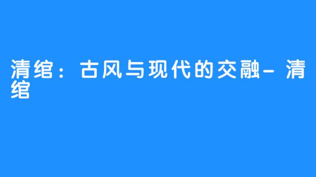 清绾:古风与现代的交融-清绾