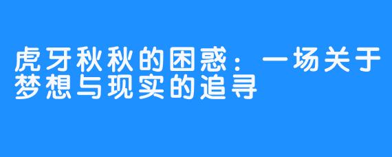 虎牙秋秋的困惑:一场关于梦想与现实的追寻