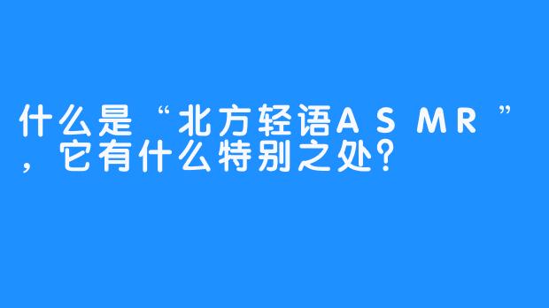 什么是“北方轻语ASMR”,它有什么特别之处?