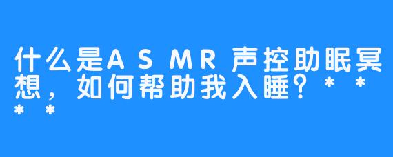 什么是ASMR声控助眠冥想,如何帮助我入睡?****