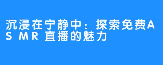 沉浸在宁静中:探索免费ASMR直播的魅力