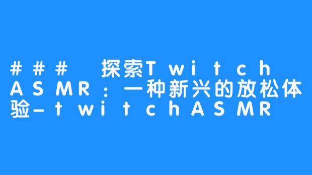 ### 探索Twitch ASMR:一种新兴的放松体验-twitchASMR