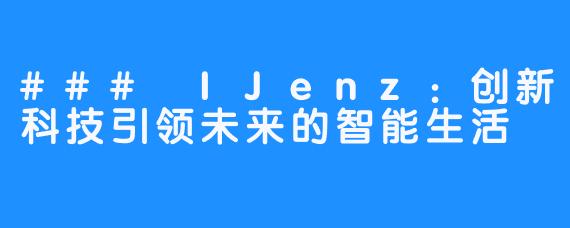 ### IJenz:创新科技引领未来的智能生活