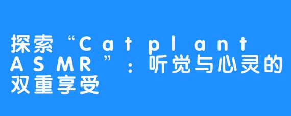 探索“Catplant ASMR”：听觉与心灵的双重享受