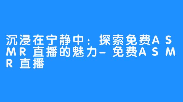 沉浸在宁静中:探索免费ASMR直播的魅力-免费ASMR直播