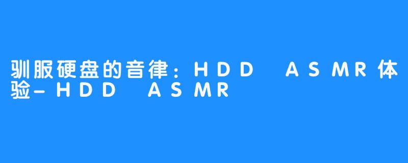 驯服硬盘的音律:HDD ASMR体验-HDD ASMR