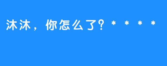 沐沐，你怎么了？****