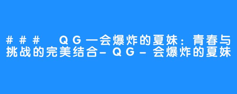 ### QG—会爆炸的夏妹：青春与挑战的完美结合-QG-会爆炸的夏妹
