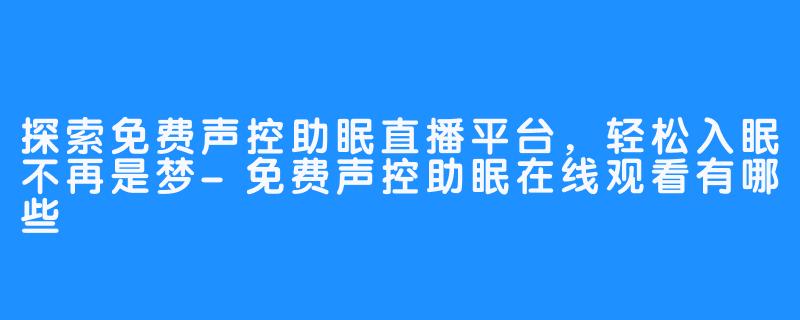 探索免费声控助眠直播平台,轻松入眠不再是梦-免费声控助眠在线观看有哪些