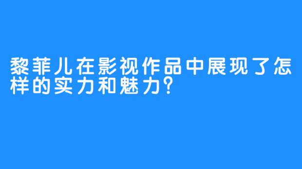黎菲儿在影视作品中展现了怎样的实力和魅力？