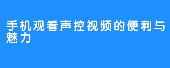 手机观看声控视频的便利与魅力