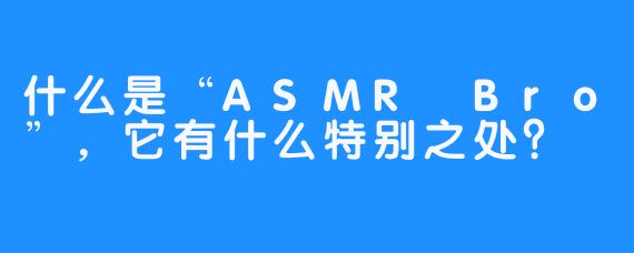 什么是“ASMR Bro”,它有什么特别之处?