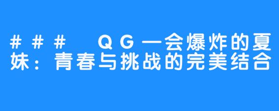 ### QG—会爆炸的夏妹：青春与挑战的完美结合